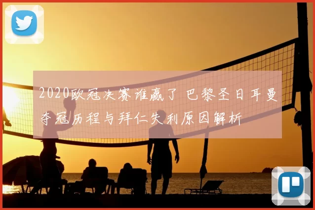 2020欧冠决赛谁赢了 巴黎圣日耳曼夺冠历程与拜仁失利原因解析