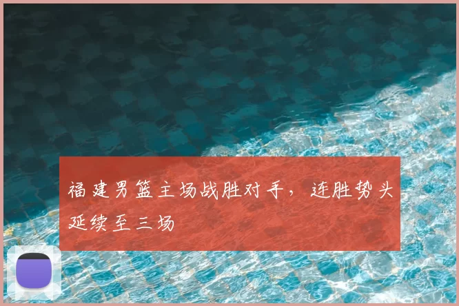 福建男篮主场战胜对手，连胜势头延续至三场
