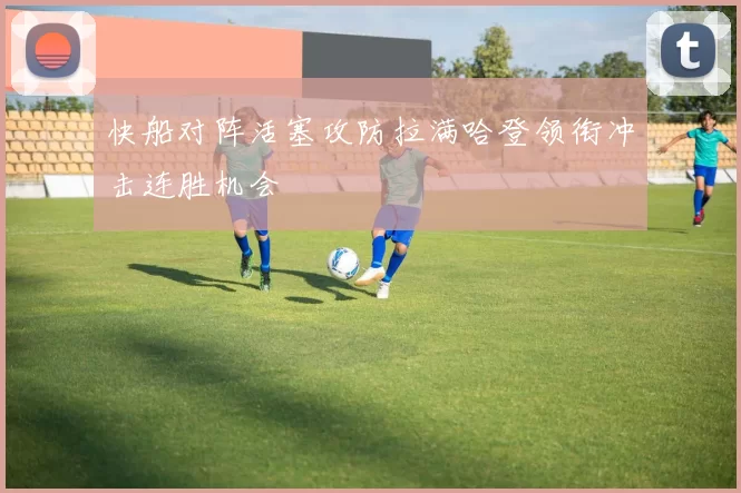 快船对阵活塞攻防拉满哈登领衔冲击连胜机会