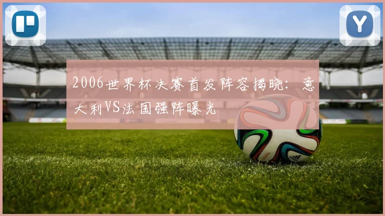 2006世界杯决赛首发阵容揭晓:意大利VS法国强阵曝光