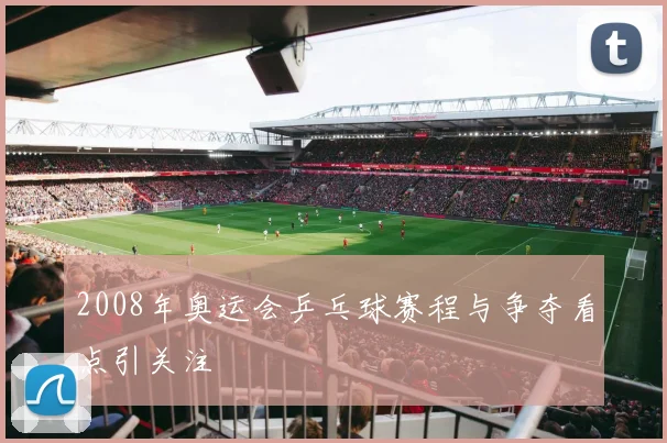 2008年奥运会乒乓球赛程与争夺看点引关注