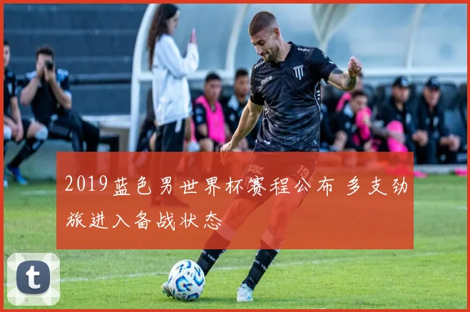 2019蓝色男世界杯赛程公布 多支劲旅进入备战状态