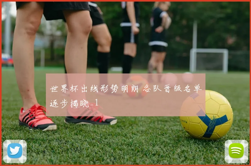 世界杯出线形势明朗 各队晋级名单逐步揭晓_1