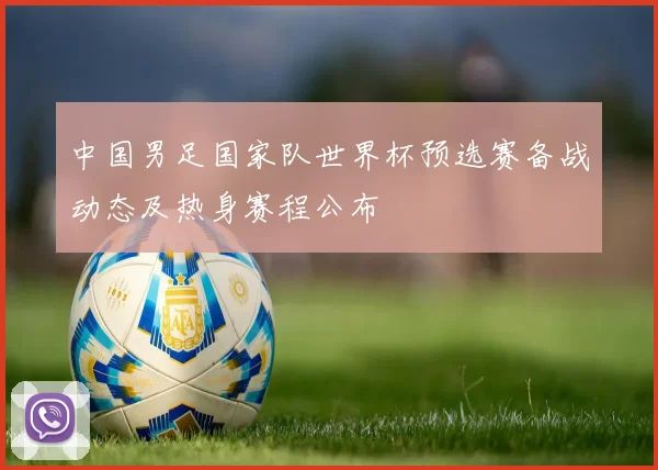 中国男足国家队世界杯预选赛备战动态及热身赛程公布