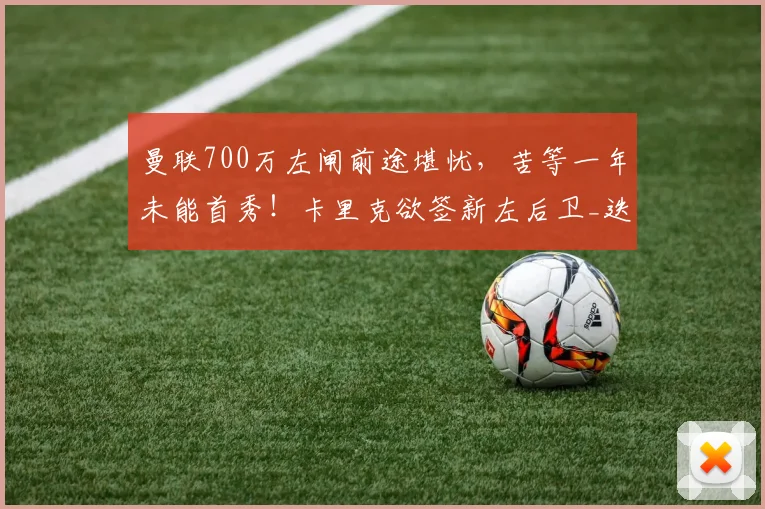 曼联700万左闸前途堪忧，苦等一年未能首秀！卡里克欲签新左后卫_迭戈·莱昂_比赛_赛季