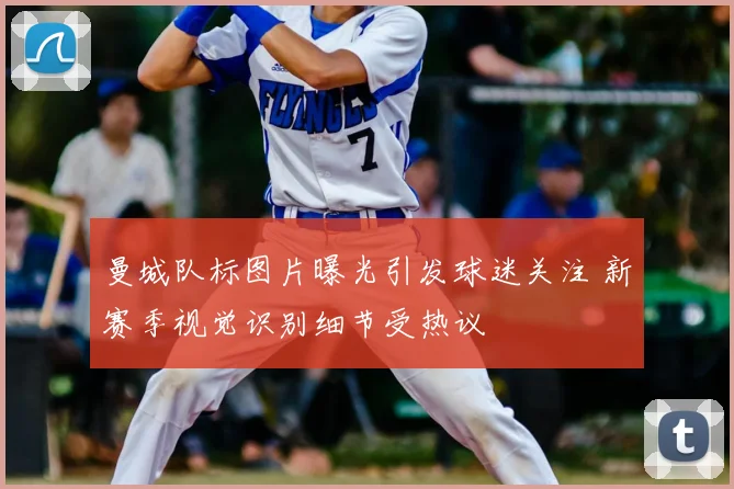 曼城队标图片曝光引发球迷关注 新赛季视觉识别细节受热议