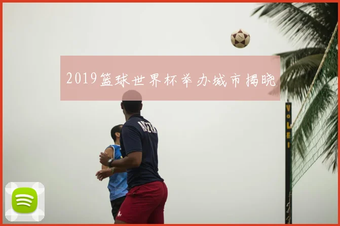 2019篮球世界杯举办城市揭晓