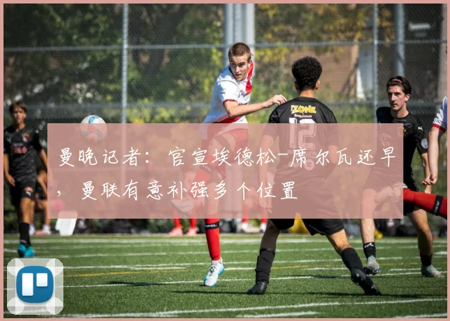 曼晚记者:官宣埃德松-席尔瓦还早,曼联有意补强多个位置