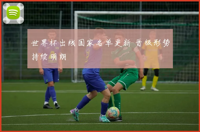 世界杯出线国家名单更新 晋级形势持续明朗