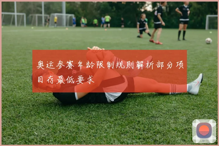 奥运参赛年龄限制规则解析部分项目存最低要求