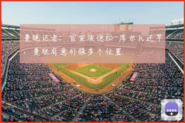 曼晚记者：官宣埃德松-席尔瓦还早，曼联有意补强多个位置