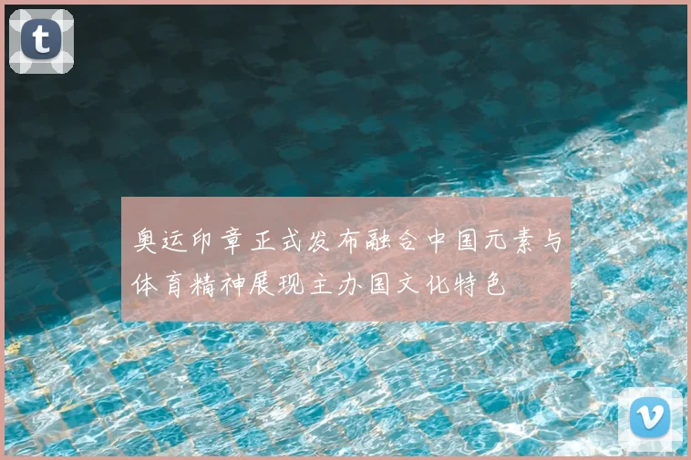 奥运印章正式发布融合中国元素与体育精神展现主办国文化特色