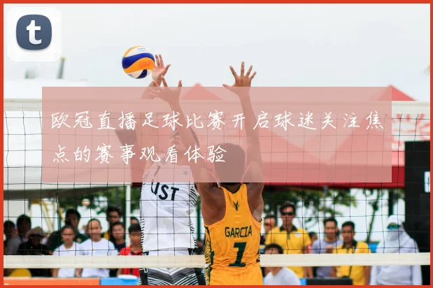 欧冠直播足球比赛开启球迷关注焦点的赛事观看体验