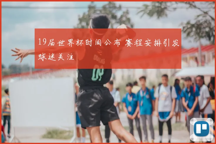 19届世界杯时间公布 赛程安排引发球迷关注