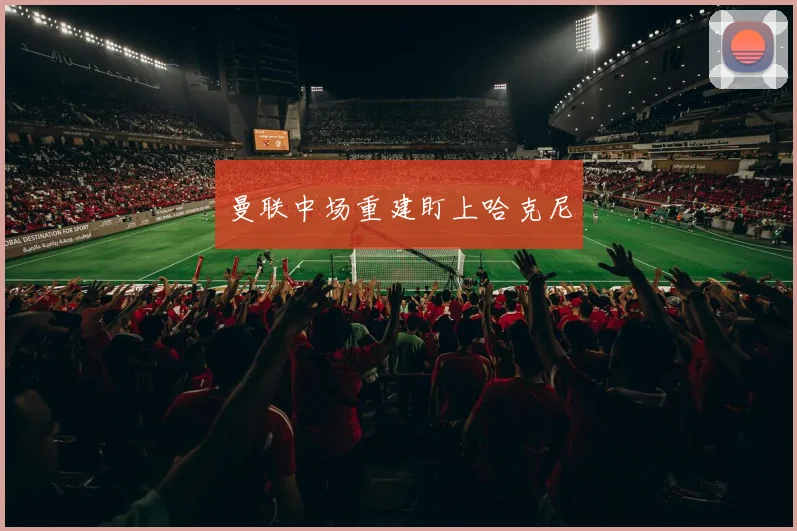 曼联中场重建盯上哈克尼